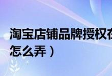 淘宝店铺品牌授权在哪里设置（淘宝品牌授权怎么弄）