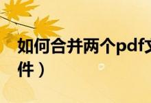 如何合并两个pdf文件（怎么合并两个pdf文件）