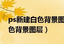 ps新建白色背景图层太小怎么办（ps新建白色背景图层）