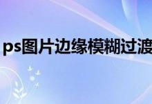 ps图片边缘模糊过渡（ps图片接缝自然过渡）