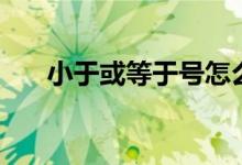 小于或等于号怎么用（小于或等于号）