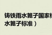 铸铁雨水篦子国家标准百度知道（球墨铸铁雨水篦子标准）
