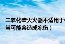 二氧化碳灭火器不适用于什么灭火（二氧化碳灭火器使用不当可能会造成冻伤）