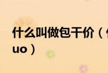 什么叫做包干价（什么是 ldquo 包干价 rdquo）