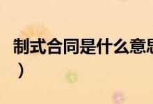 制式合同是什么意思啊（制式合同是什么意思）