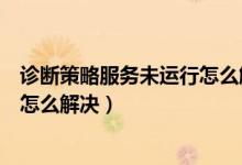 诊断策略服务未运行怎么解决win10（诊断策略服务未运行怎么解决）