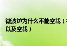 微波炉为什么不能空载（在使用微波炉时可以使用金属容器以及空载）