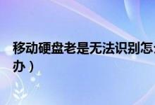 移动硬盘老是无法识别怎么办（移动硬盘突然无法识别怎么办）