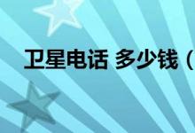 卫星电话 多少钱（卫星电话多少钱一部）