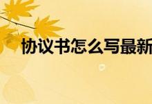 协议书怎么写最新范本（协议书怎么写）