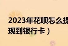 2023年花呗怎么提现到银行卡（花呗怎么提现到银行卡）