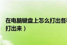 在电脑键盘上怎么打出各种符号（电脑下划线在键盘上怎么打出来）