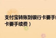 支付宝转账到银行卡要手续费从哪儿扣（支付宝转账到银行卡要手续费）