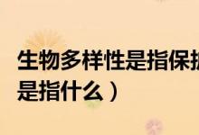 生物多样性是指保护生物多样性（生物多样性是指什么）