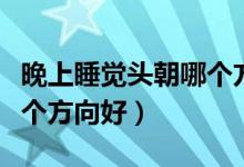 晚上睡觉头朝哪个方向好些（晚上睡觉头朝哪个方向好）