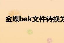 金蝶bak文件转换为ais（bak文件转换器）