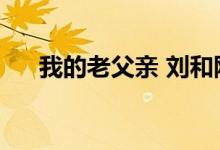 我的老父亲 刘和刚（刘和刚父亲简谱）