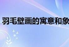 羽毛壁画的寓意和象征（羽毛的寓意和象征）