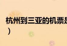杭州到三亚的机票是多少（杭州到三亚的机票）