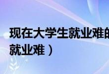 现在大学生就业难的主要原因（为什么大学生就业难）