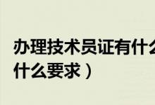 办理技术员证有什么要求吗（办理技术员证有什么要求）