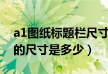 a1图纸标题栏尺寸大小（cadA1图纸标题栏的尺寸是多少）