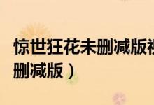 惊世狂花未删减版视频在线观看(惊世狂花未删减版)