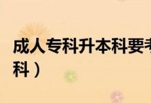成人专科升本科要考哪些科目（成人专科升本科）
