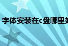 字体安装在c盘哪里好（字体安装在c盘哪里）