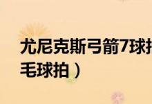 尤尼克斯弓箭7球拍测评（尤尼克斯弓剑7羽毛球拍）