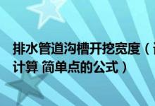 排水管道沟槽开挖宽度（请问污水管道沟槽开挖土方量怎么计算 简单点的公式）
