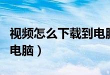视频怎么下载到电脑上发布（视频怎么下载到电脑）