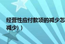 经营性应付款项的减少怎么算（经营性应付项目的增加(减 减少)）