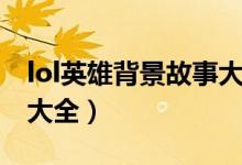 lol英雄背景故事大全最新（lol英雄背景故事大全）
