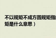 不以规矩不成方圆规矩指的是什么（不以规矩不成方圆的规矩是什么意思）