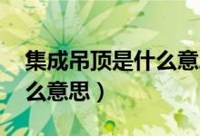 集成吊顶是什么意思呢 客厅（集成吊顶是什么意思）