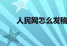 人民网怎么发稿（人民网怎样投稿）