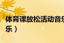 体育课放松活动音乐大全（体育课放松活动音乐）