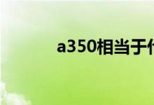 a350相当于什么材质（a350）