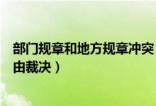 部门规章和地方规章冲突（部门规章与地方规章之间的冲突由裁决）