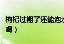 枸杞过期了还能泡水喝吗（枸杞过期还能泡水喝）