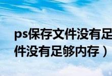 ps保存文件没有足够的ram怎么办（ps存文件没有足够内存）