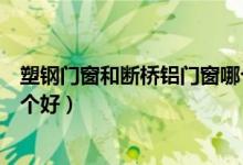 塑钢门窗和断桥铝门窗哪个好些（塑钢门窗和断桥铝门窗哪个好）