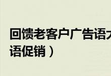 回馈老客户广告语大全（回馈老客户活动宣传语促销）