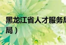 黑龙江省人才服务局电话（黑龙江省人才服务局）