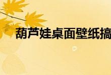 葫芦娃桌面壁纸搞笑（葫芦娃桌面壁纸）