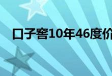 口子窖10年46度价格（10年口子窖价格）