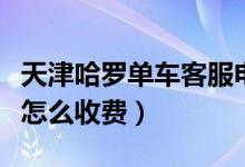 天津哈罗单车客服电话多少（天津哈罗助力车怎么收费）