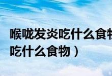喉咙发炎吃什么食物比较容易下咽（喉咙发炎吃什么食物）