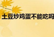 土豆炒鸡蛋不能吃吗（土豆炒鸡蛋能不能吃）